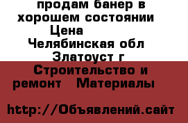 продам банер в хорошем состоянии › Цена ­ 5 000 - Челябинская обл., Златоуст г. Строительство и ремонт » Материалы   